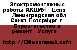 Электромонтажные работы АКЦИЯ › Цена ­ 20 - Ленинградская обл., Санкт-Петербург г. Строительство и ремонт » Услуги   